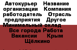 Автокурьер › Название организации ­ Компания-работодатель › Отрасль предприятия ­ Другое › Минимальный оклад ­ 1 - Все города Работа » Вакансии   . Крым,Щёлкино